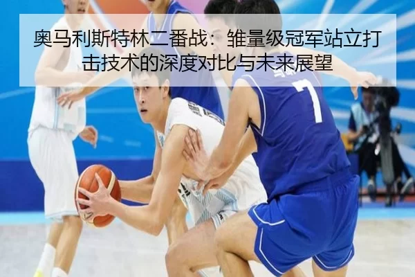 奥马利斯特林二番战：雏量级冠军站立打击技术的深度对比与未来展望