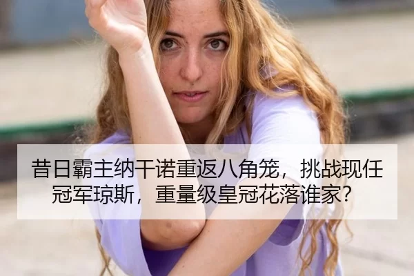 昔日霸主纳干诺重返八角笼，挑战现任冠军琼斯，重量级皇冠花落谁家？